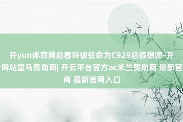 开yun体育网赵春玲被任命为C929总假想师-开云平台网站皇马赞助商| 开云平台官方ac米兰赞助商 最新官网入口