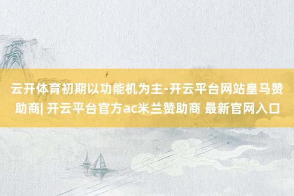 云开体育　　初期以功能机为主-开云平台网站皇马赞助商| 开云平台官方ac米兰赞助商 最新官网入口