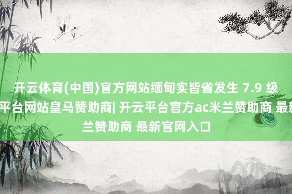开云体育(中国)官方网站缅甸实皆省发生 7.9 级强震-开云平台网站皇马赞助商| 开云平台官方ac米兰赞助商 最新官网入口