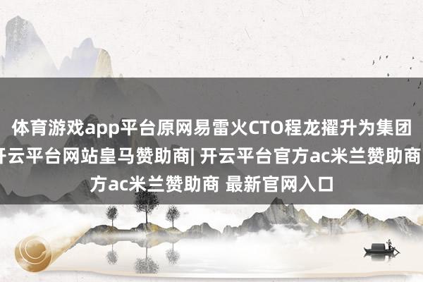 体育游戏app平台原网易雷火CTO程龙擢升为集团高档副总裁-开云平台网站皇马赞助商| 开云平台官方ac米兰赞助商 最新官网入口