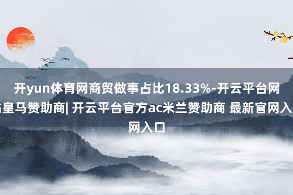 开yun体育网商贸做事占比18.33%-开云平台网站皇马赞助商| 开云平台官方ac米兰赞助商 最新官网入口