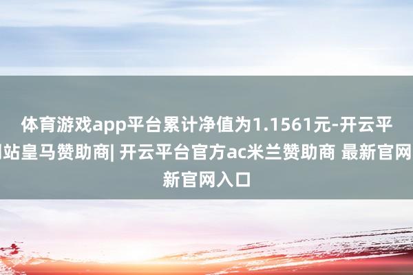 体育游戏app平台累计净值为1.1561元-开云平台网站皇马赞助商| 开云平台官方ac米兰赞助商 最新官网入口