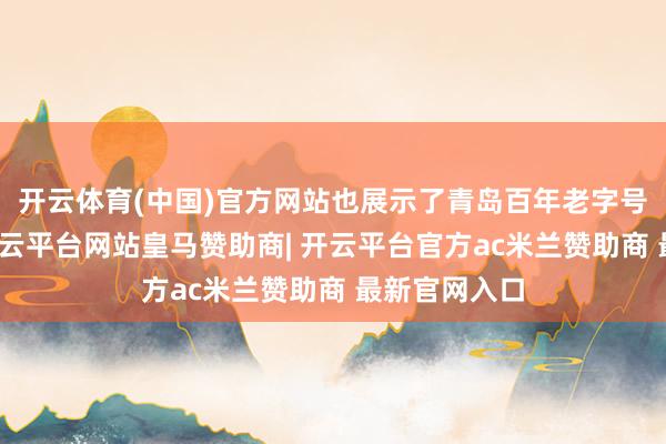 开云体育(中国)官方网站也展示了青岛百年老字号的新形象-开云平台网站皇马赞助商| 开云平台官方ac米兰赞助商 最新官网入口