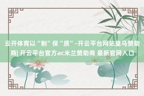 云开体育　　以“制”保“质”-开云平台网站皇马赞助商| 开云平台官方ac米兰赞助商 最新官网入口