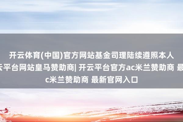 开云体育(中国)官方网站　　基金司理陆续遵照本人智商圈-开云平台网站皇马赞助商| 开云平台官方ac米兰赞助商 最新官网入口