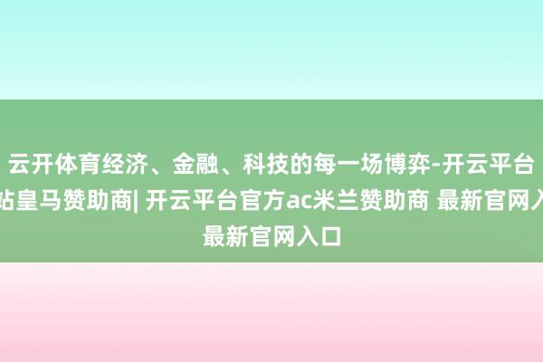 云开体育经济、金融、科技的每一场博弈-开云平台网站皇马赞助商| 开云平台官方ac米兰赞助商 最新官网入口