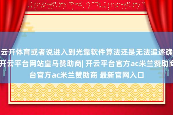 云开体育或者说进入到光靠软件算法还是无法追逐确切光学的阶段-开云平台网站皇马赞助商| 开云平台官方ac米兰赞助商 最新官网入口