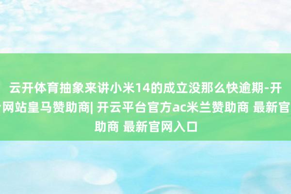 云开体育抽象来讲小米14的成立没那么快逾期-开云平台网站皇马赞助商| 开云平台官方ac米兰赞助商 最新官网入口