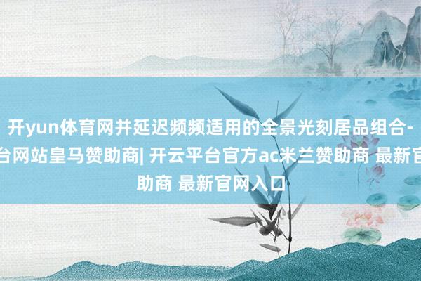 开yun体育网并延迟频频适用的全景光刻居品组合-开云平台网站皇马赞助商| 开云平台官方ac米兰赞助商 最新官网入口