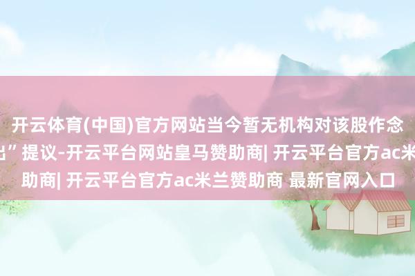 开云体育(中国)官方网站当今暂无机构对该股作念出“买入、捏有、卖出”提议-开云平台网站皇马赞助商| 开云平台官方ac米兰赞助商 最新官网入口