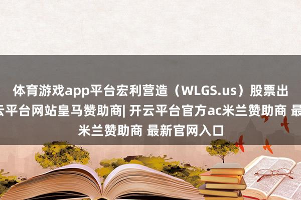 体育游戏app平台宏利营造（WLGS.us）股票出现异动-开云平台网站皇马赞助商| 开云平台官方ac米兰赞助商 最新官网入口