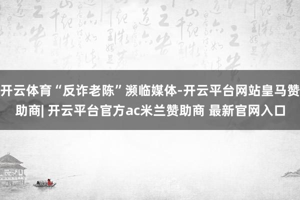 开云体育“反诈老陈”濒临媒体-开云平台网站皇马赞助商| 开云平台官方ac米兰赞助商 最新官网入口