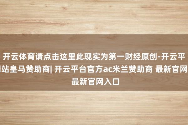 开云体育请点击这里此现实为第一财经原创-开云平台网站皇马赞助商| 开云平台官方ac米兰赞助商 最新官网入口