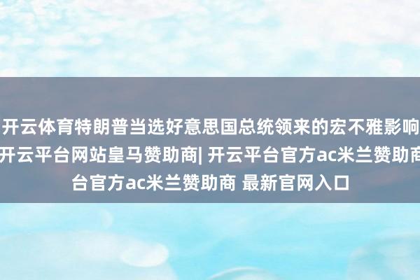 开云体育特朗普当选好意思国总统领来的宏不雅影响上周仍在持续-开云平台网站皇马赞助商| 开云平台官方ac米兰赞助商 最新官网入口