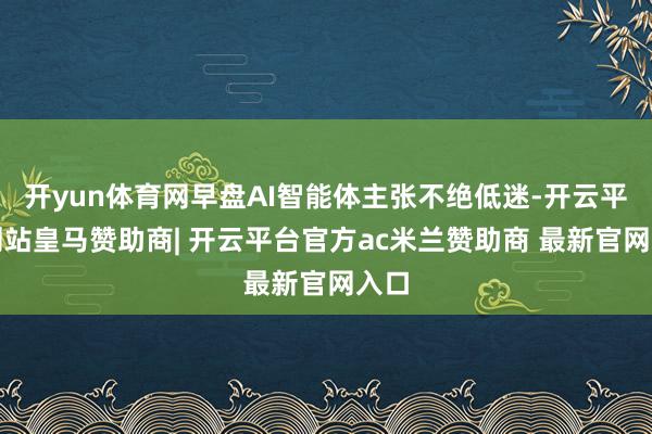 开yun体育网早盘AI智能体主张不绝低迷-开云平台网站皇马赞助商| 开云平台官方ac米兰赞助商 最新官网入口