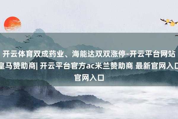 开云体育双成药业、海能达双双涨停-开云平台网站皇马赞助商| 开云平台官方ac米兰赞助商 最新官网入口