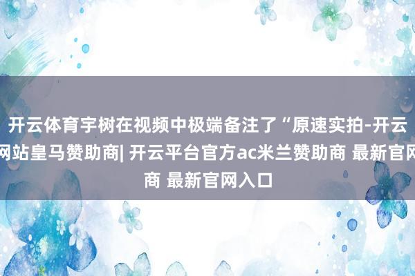 开云体育宇树在视频中极端备注了“原速实拍-开云平台网站皇马赞助商| 开云平台官方ac米兰赞助商 最新官网入口