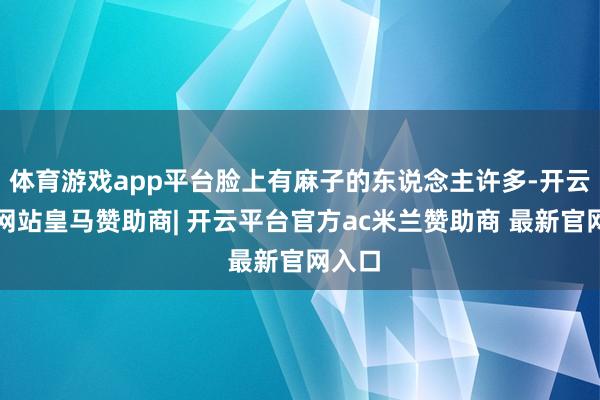体育游戏app平台脸上有麻子的东说念主许多-开云平台网站皇马赞助商| 开云平台官方ac米兰赞助商 最新官网入口