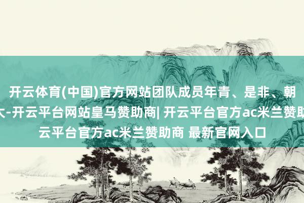 开云体育(中国)官方网站团队成员年青、是非、朝气闹热且志向弘大-开云平台网站皇马赞助商| 开云平台官方ac米兰赞助商 最新官网入口
