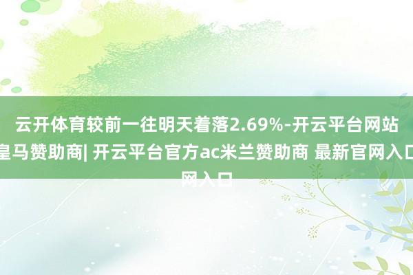 云开体育较前一往明天着落2.69%-开云平台网站皇马赞助商| 开云平台官方ac米兰赞助商 最新官网入口