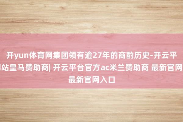 开yun体育网集团领有逾27年的商酌历史-开云平台网站皇马赞助商| 开云平台官方ac米兰赞助商 最新官网入口