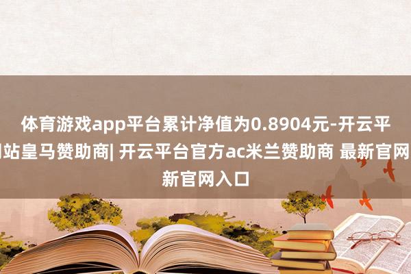 体育游戏app平台累计净值为0.8904元-开云平台网站皇马赞助商| 开云平台官方ac米兰赞助商 最新官网入口
