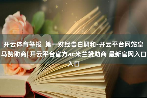 开云体育举报  第一财经告白调和-开云平台网站皇马赞助商| 开云平台官方ac米兰赞助商 最新官网入口