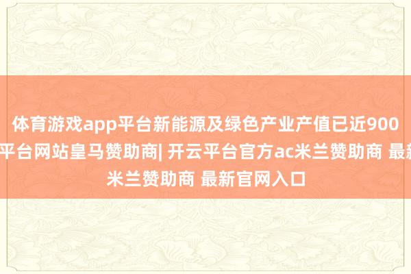 体育游戏app平台新能源及绿色产业产值已近900亿元-开云平台网站皇马赞助商| 开云平台官方ac米兰赞助商 最新官网入口