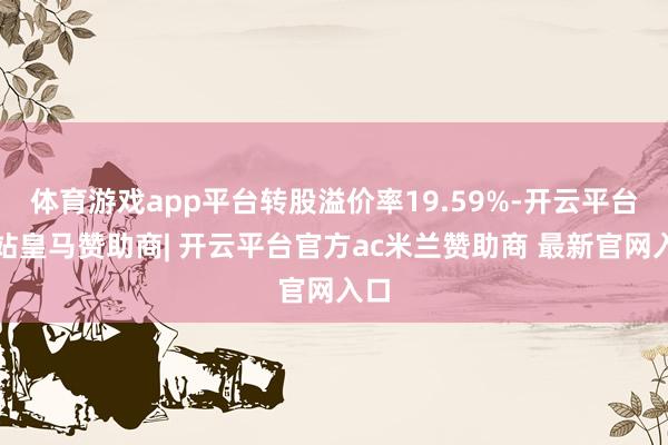 体育游戏app平台转股溢价率19.59%-开云平台网站皇马赞助商| 开云平台官方ac米兰赞助商 最新官网入口