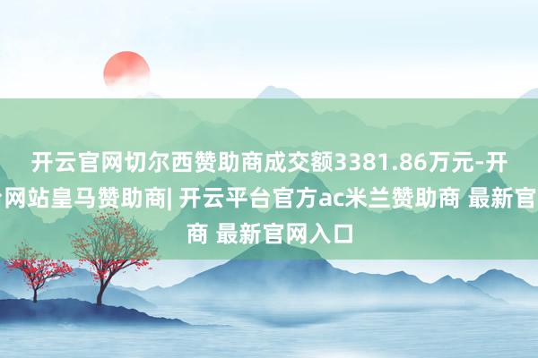 开云官网切尔西赞助商成交额3381.86万元-开云平台网站皇马赞助商| 开云平台官方ac米兰赞助商 最新官网入口