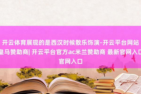 开云体育展现的是西汉时候散乐饰演-开云平台网站皇马赞助商| 开云平台官方ac米兰赞助商 最新官网入口