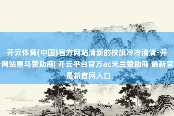 开云体育(中国)官方网站　　清新的校旗冷冷清清-开云平台网站皇马赞助商| 开云平台官方ac米兰赞助商 最新官网入口