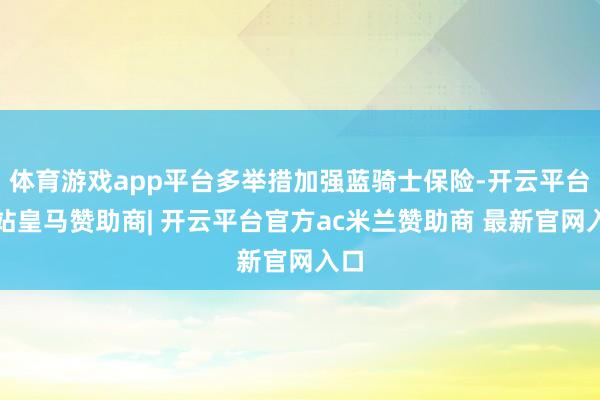 体育游戏app平台多举措加强蓝骑士保险-开云平台网站皇马赞助商| 开云平台官方ac米兰赞助商 最新官网入口