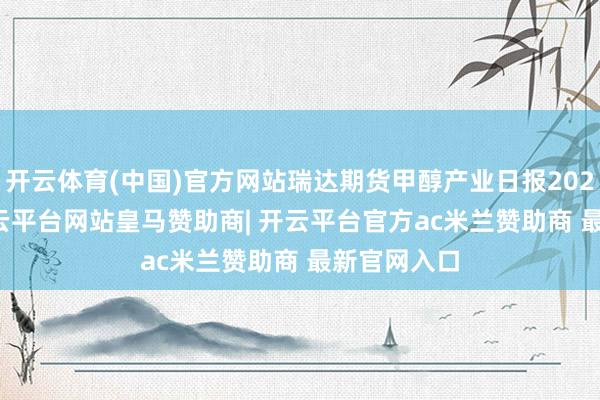 开云体育(中国)官方网站瑞达期货甲醇产业日报20241127-开云平台网站皇马赞助商| 开云平台官方ac米兰赞助商 最新官网入口