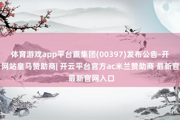 体育游戏app平台嬴集团(00397)发布公告-开云平台网站皇马赞助商| 开云平台官方ac米兰赞助商 最新官网入口