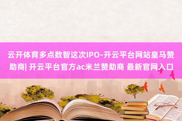 云开体育　　多点数智这次IPO-开云平台网站皇马赞助商| 开云平台官方ac米兰赞助商 最新官网入口
