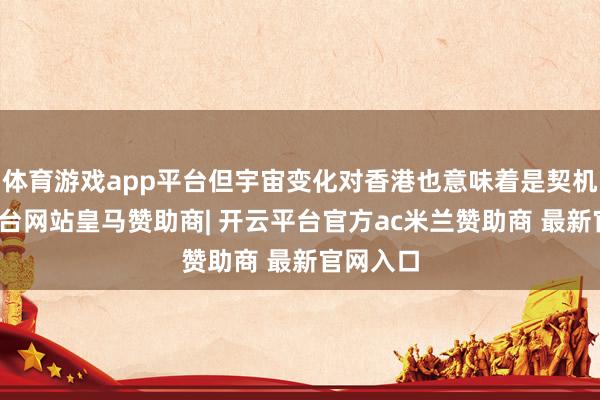 体育游戏app平台但宇宙变化对香港也意味着是契机-开云平台网站皇马赞助商| 开云平台官方ac米兰赞助商 最新官网入口