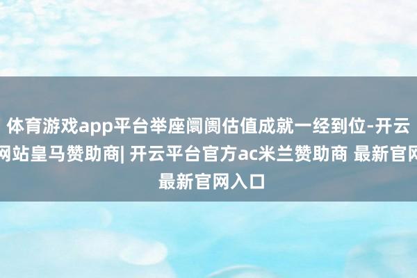 体育游戏app平台举座阛阓估值成就一经到位-开云平台网站皇马赞助商| 开云平台官方ac米兰赞助商 最新官网入口