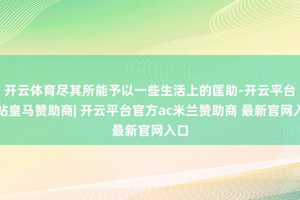 开云体育尽其所能予以一些生活上的匡助-开云平台网站皇马赞助商| 开云平台官方ac米兰赞助商 最新官网入口