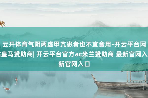 云开体育气阴两虚甲亢患者也不宜食用-开云平台网站皇马赞助商| 开云平台官方ac米兰赞助商 最新官网入口