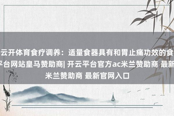 云开体育食疗调养：适量食器具有和胃止痛功效的食品-开云平台网站皇马赞助商| 开云平台官方ac米兰赞助商 最新官网入口