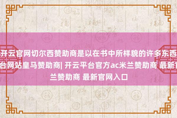 开云官网切尔西赞助商是以在书中所样貌的许多东西-开云平台网站皇马赞助商| 开云平台官方ac米兰赞助商 最新官网入口