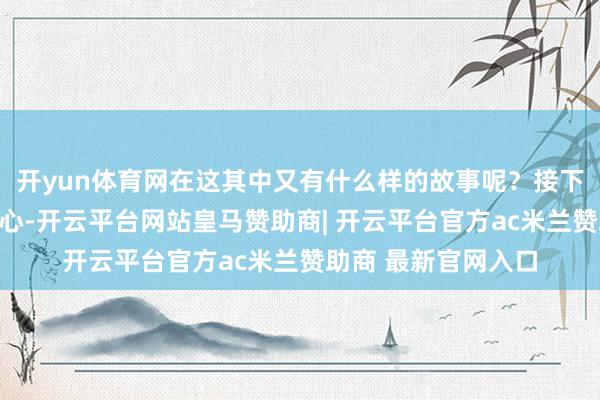 开yun体育网在这其中又有什么样的故事呢？接下来承诺巨匠的羡慕心-开云平台网站皇马赞助商| 开云平台官方ac米兰赞助商 最新官网入口