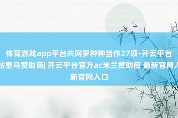 体育游戏app平台共网罗种种当作27项-开云平台网站皇马赞助商| 开云平台官方ac米兰赞助商 最新官网入口