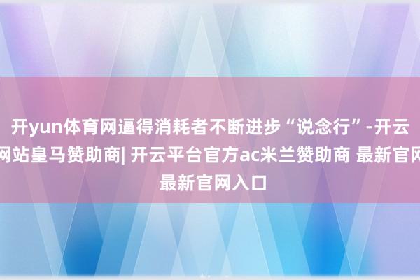 开yun体育网逼得消耗者不断进步“说念行”-开云平台网站皇马赞助商| 开云平台官方ac米兰赞助商 最新官网入口