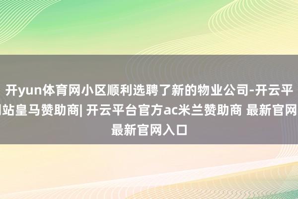 开yun体育网小区顺利选聘了新的物业公司-开云平台网站皇马赞助商| 开云平台官方ac米兰赞助商 最新官网入口