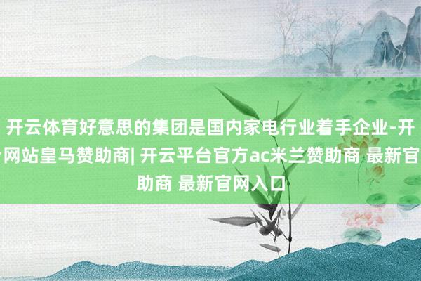 开云体育好意思的集团是国内家电行业着手企业-开云平台网站皇马赞助商| 开云平台官方ac米兰赞助商 最新官网入口