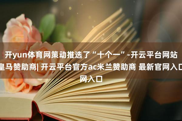 开yun体育网策动推选了“十个一”-开云平台网站皇马赞助商| 开云平台官方ac米兰赞助商 最新官网入口