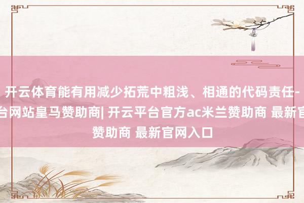 开云体育能有用减少拓荒中粗浅、相通的代码责任-开云平台网站皇马赞助商| 开云平台官方ac米兰赞助商 最新官网入口