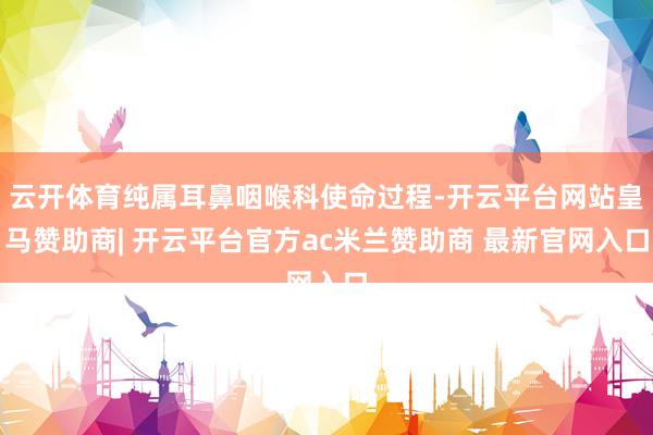 云开体育纯属耳鼻咽喉科使命过程-开云平台网站皇马赞助商| 开云平台官方ac米兰赞助商 最新官网入口